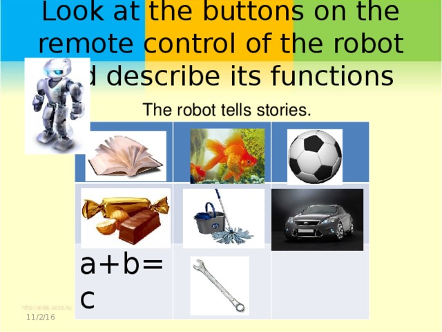 Look at the buttons on the remote control of the robot and describe its functions   The robot tells stories. a+b=c 11/2/16