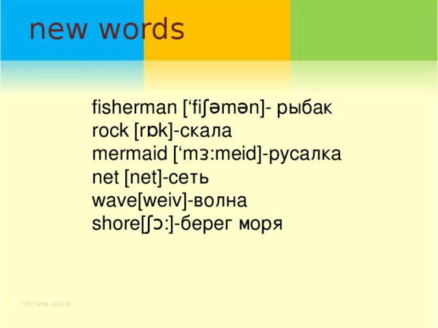 new words fisherman [‘fiʃǝmǝn]- рыбак rock [rɒk]-скала mermaid [‘mᴈ:meid]-русалка net [net]-сеть wave[weiv]-волна shore[ʃɔ:]-берег моря