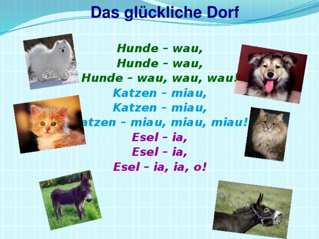 Das glückliche Dorf Hunde – wau, Hunde – wau, Hunde – wau, wau, wau! Katzen – miau, Katzen – miau, Katzen – miau, miau, miau! Esel – ia, Esel – ia, Esel – ia, ia, o!