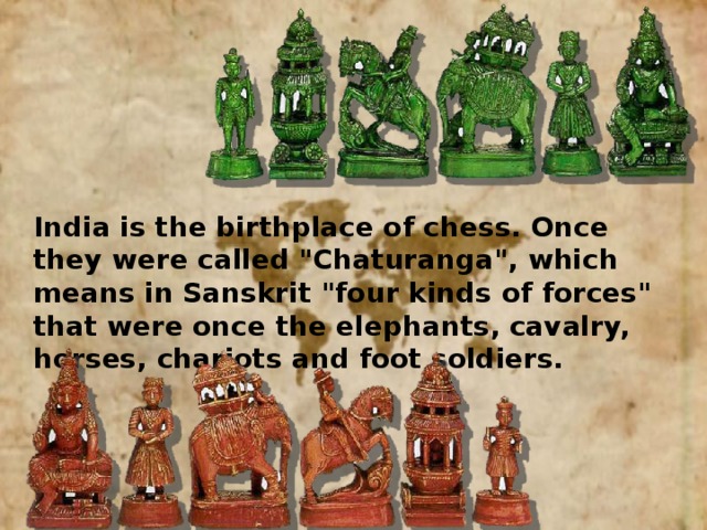 India is the birthplace of chess. Once they were called 