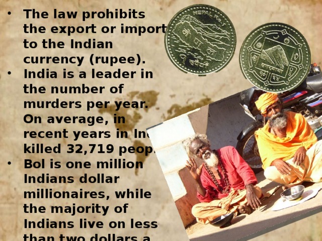 The law prohibits the export or import to the Indian currency (rupee). India is a leader in the number of murders per year. On average, in recent years in India killed 32,719 people. Bol is one million Indians dollar millionaires, while the majority of Indians live on less than two dollars a day. Approximately 35% of Indians live below the poverty line.