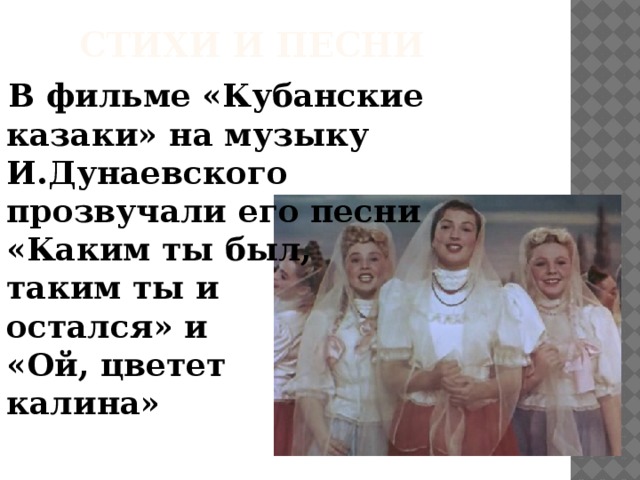 Стихи и песни  В фильме «Кубанские казаки» на музыку И.Дунаевского прозвучали его песни  «Каким ты был,  таким ты и  остался» и  «Ой, цветет  калина»