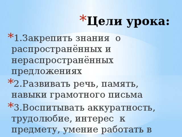 Цели урока: 1.Закрепить знания о распространённых и нераспространённых предложениях 2.Развивать речь, память, навыки грамотного письма 3.Воспитывать аккуратность, трудолюбие, интерес к предмету, умение работать в группе