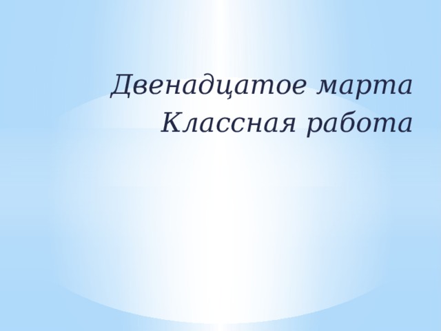 Двенадцатое марта Классная работа