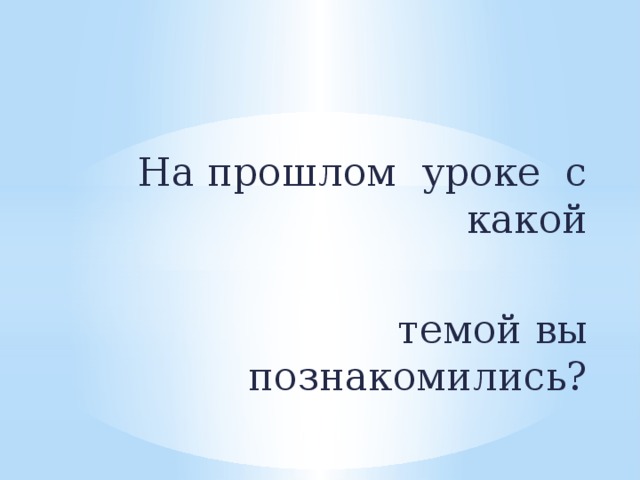 На прошлом уроке с какой  темой вы познакомились?