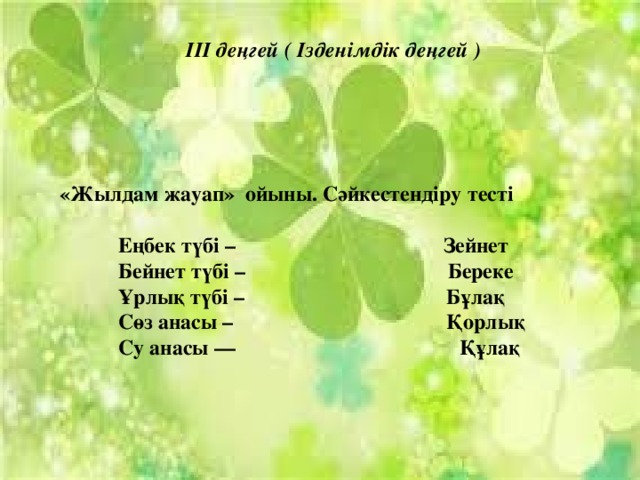 III деңгей ( Ізденімдік деңгей )    «Жылдам жауап»  ойыны. Сәйкестендіру т есті              Еңбек түбі –                                       Зейнет             Бейнет түбі –                                      Береке             Ұрлық түбі –                                      Бұлақ             Сөз анасы –                                        Қорлық             Су анасы —                                          Құлақ