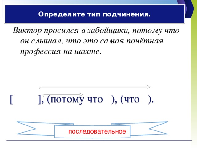 Определите тип подчинения. Виктор просился в забойщики, потому что он слышал, что это самая почётная профессия на шахте.  [ ], (потому что ), (что ). прид. изъяснит. прид. причины последовательное