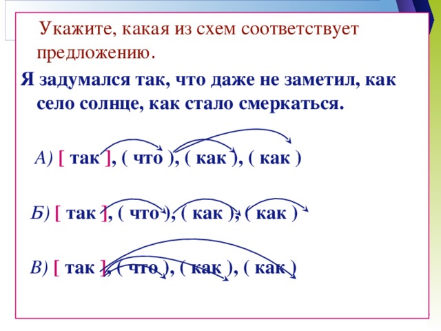 Укажите, какая из схем соответствует предложению . Я задумался так, что даже не заметил, как село солнце, как стало смеркаться.   А)  [  так ] , ( что ), ( как ), ( как )   Б)  [  так  ] , ( что ), ( как ), ( как )   В)  [  так  ] , ( что ), ( как ), ( как )