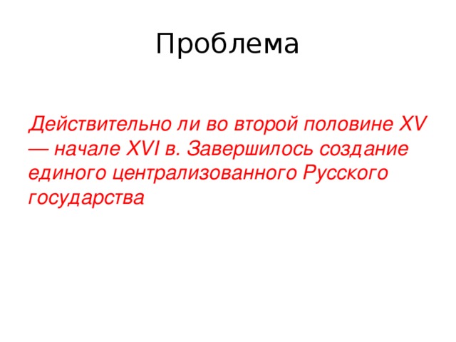 Проблема Действительно ли во второй половине XV — начале XVI в. Завершилось создание единого централизованного Русского государства