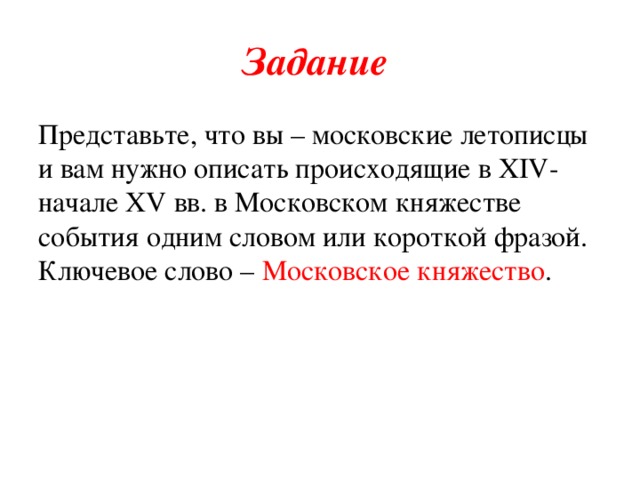 Задание  Представьте, что вы – московские летописцы и вам нужно описать происходящие в XIV- начале XV вв. в Московском княжестве события одним словом или короткой фразой. Ключевое слово – Московское княжество .