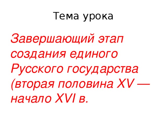 Тема урока Завершающий этап создания единого Русского государства (вторая половина XV — начало XVI в.