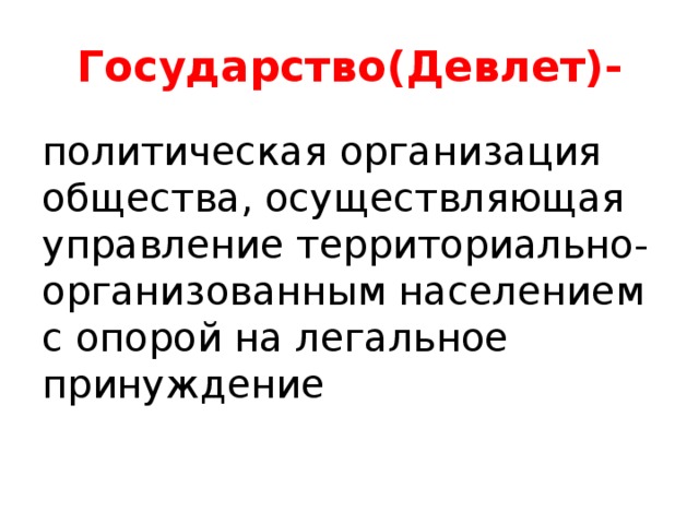 Государство(Девлет)- политическая организация общества, осуществляющая управление территориально-организованным населением с опорой на легальное принуждение