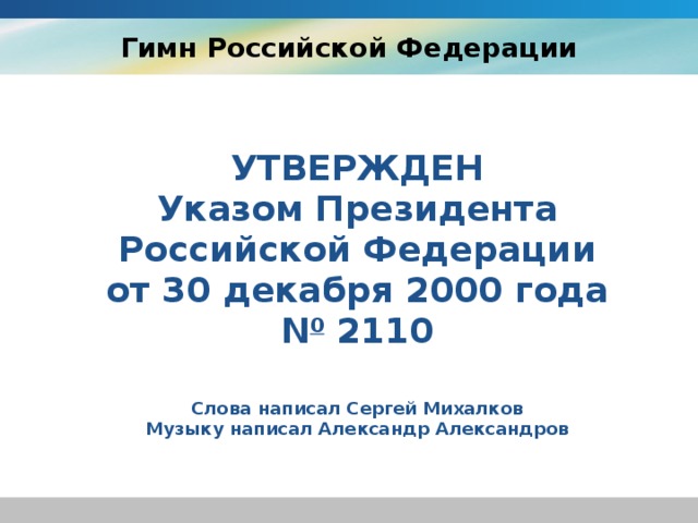 Гимн Российской Федерации УТВЕРЖДЕН  Указом Президента  Российской Федерации  от 30 декабря 2000 года  N 0  2110 Слова написал Сергей Михалков Музыку написал Александр Александров