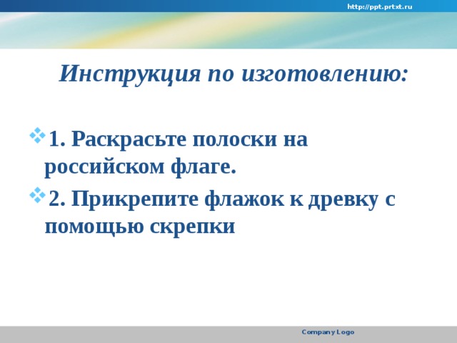 http://ppt.prtxt.ru  Инструкция по изготовлению:  1. Раскрасьте полоски на российском флаге. 2. Прикрепите флажок к древку с помощью скрепки   Company Logo