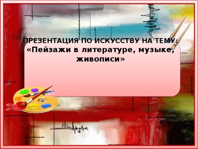 ПРЕЗЕНТАЦИЯ ПО ИСКУССТВУ НА ТЕМУ:  «Пейзажи в литературе, музыке, живописи»