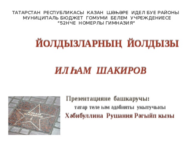 Татарстан Республикасы Казан шәһәре Идел буе районы  муниципаль бюджет гомуми белем учреждениесе  “52нче номерлы гимназия”  ЙОЛДЫЗЛАРНЫҢ ЙОЛДЫЗЫ   ИЛҺАМ ШАКИРОВ    Презентацияне башкаручы:  татар теле һәм әдәбияты укытучысы  Хәбибуллина Рушания Рәгыйп кызы