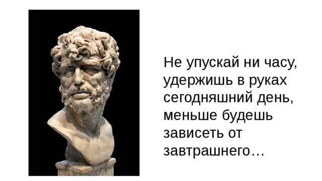 Не упускай ни часу, удержишь в руках сегодняшний день, меньше будешь зависеть от завтрашнего…