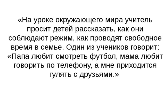 «На уроке окружающего мира учитель просит детей рассказать, как они соблюдают режим, как проводят свободное время в семье. Один из учеников говорит: «Папа любит смотреть футбол, мама любит говорить по телефону, а мне приходится гулять с друзьями.»