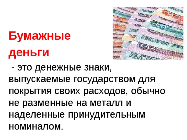 Бумажные деньги  - это денежные знаки, выпускаемые государством для покрытия своих расходов, обычно не разменные на металл и наделенные принудительным номиналом.