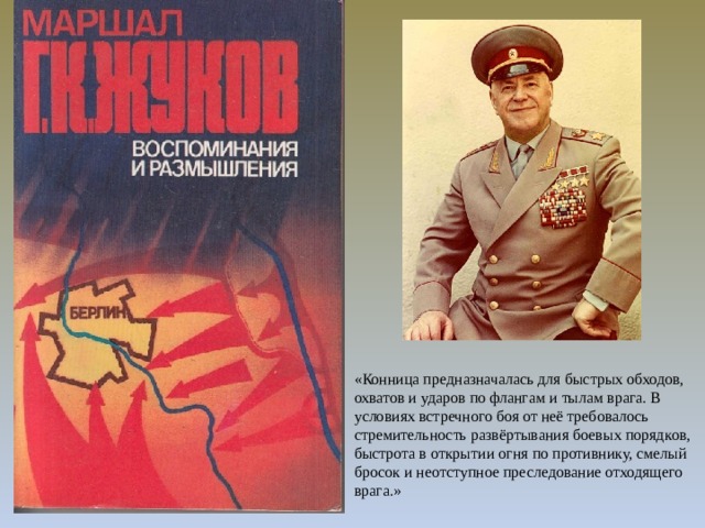 «Конница предназначалась для быстрых обходов, охватов и ударов по флангам и тылам врага. В условиях встречного боя от неё требовалось стремительность развёртывания боевых порядков, быстрота в открытии огня по противнику, смелый бросок и неотступное преследование отходящего врага.»