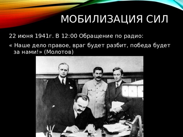 Мобилизация Сил 22 июня 1941г. В 12:00 Обращение по радио: « Наше дело правое, враг будет разбит, победа будет за нами!» (Молотов)