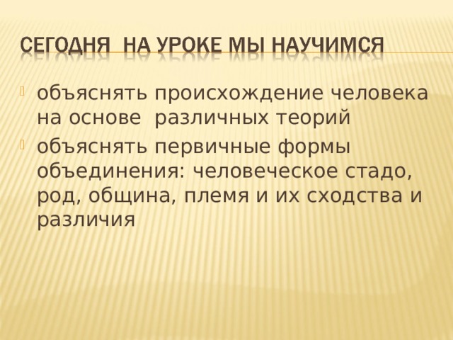 объясня ть происхождение человека на основе различных теорий объяснять первичны е форм ы объединения: человеческое стадо, род, община, племя и их сходства и различия