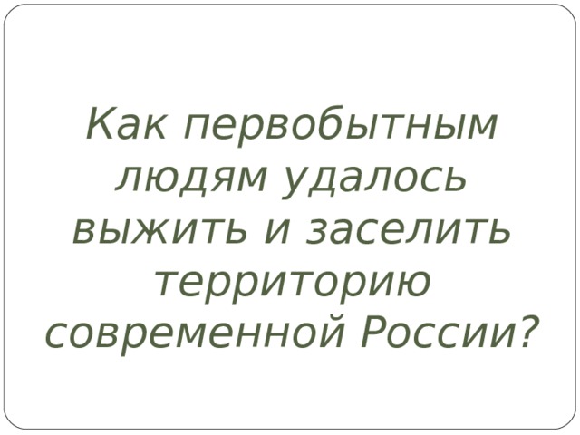 Как первобытным людям удалось выжить и заселить территорию современной России?