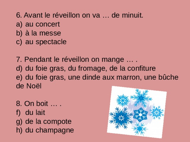 6. Avant le réveillon on va … de minuit.  au concert  à la messe  au spectacle 7. Pendant le réveillon on mange … .  du foie gras, du fromage, de la confiture  du foie gras, une dinde aux marron, une bûche de Noël 8. On boit … .  du lait  de la compote  du champagne