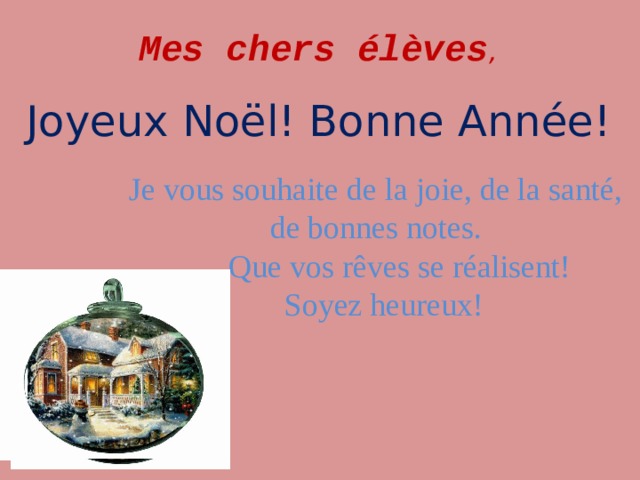 Mes chers élèves ,    Joyeux Noël! Bonne Année! Je vous souhaite de la joie, de la santé, de bonnes notes.  Que vos rêves se réalisent!  Soyez heureux!