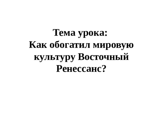 Тема урока:  Как обогатил мировую культуру Восточный Ренессанс?