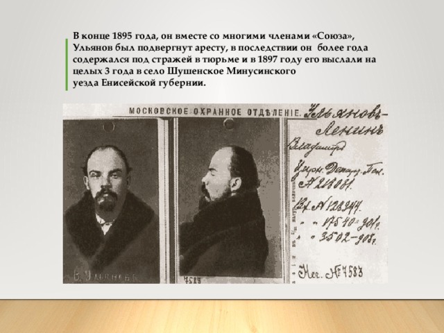 В конце 1895 года, он вместе со многими членами «Союза», Ульянов был подвергнут аресту, в последствии он более года содержался под стражей в тюрьме и в 1897 году его выслали на целых 3 года в село Шушенское Минусинского уезда Енисейской губернии.