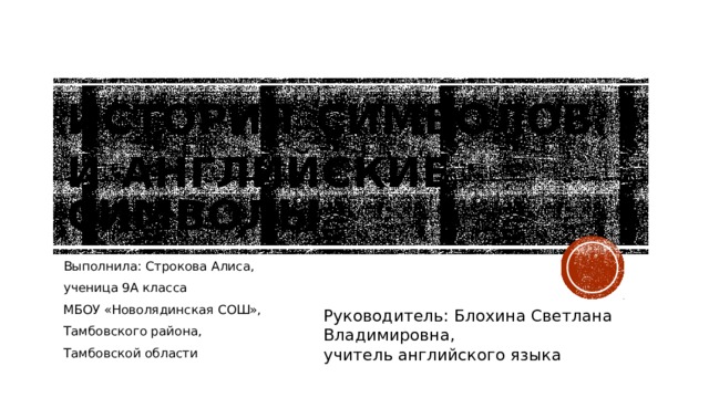 ИСТОРИЯ  СИМВОЛОВ И  АНГЛИЙСКИЕ СИМВОЛЫ Выполнила: Строкова Алиса, ученица 9А класса МБОУ «Новолядинская СОШ», Тамбовского района, Тамбовской области Руководитель: Блохина Светлана Владимировна, учитель английского языка