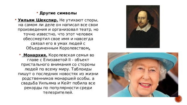 Другие символы Уильям Шекспир. Не утихают споры, на самом ли деле он написал все свои произведения и организовал театр, но точно известно, что этот человек обессмертил свое имя и навсегда связал его в умах людей с Объединенным Королевством .  Монархия.