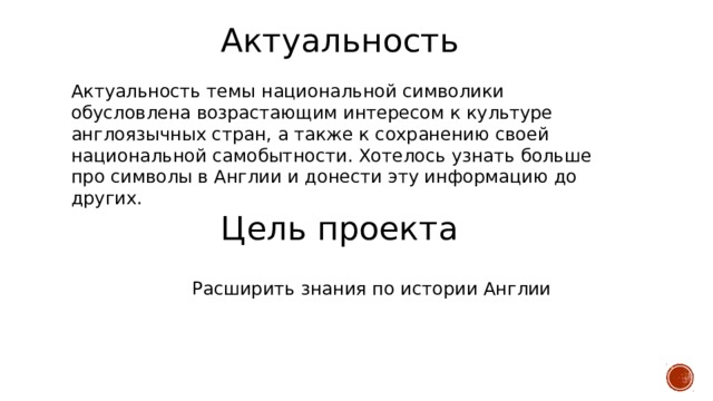 Актуальность Актуальность темы национальной символики обусловлена возрастающим интересом к культуре англоязычных стран, а также к сохранению своей национальной самобытности. Хотелось узнать больше про символы в Англии и донести эту информацию до других. Цель проекта Расширить знания по истории Англии