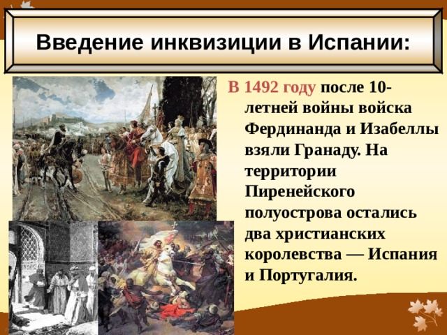 Введение инквизиции в Испании: В 1492 году после 10-летней войны войска Фердинанда и Изабеллы взяли Гранаду. На территории Пиренейского полуострова остались два христианских королевства — Испания и Португалия.