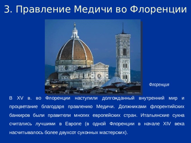 3. Правление Медичи во Флоренции Флоренция В XV в. во Флоренции наступили долгожданный внутренний мир и процветание благодаря правлению Медичи. Должниками флорентийских банкиров были правители многих европейских стран. Итальянские сукна считались лучшими в Европе (в одной Флоренции в начале XIV века насчитывалось более двухсот суконных мастерских).