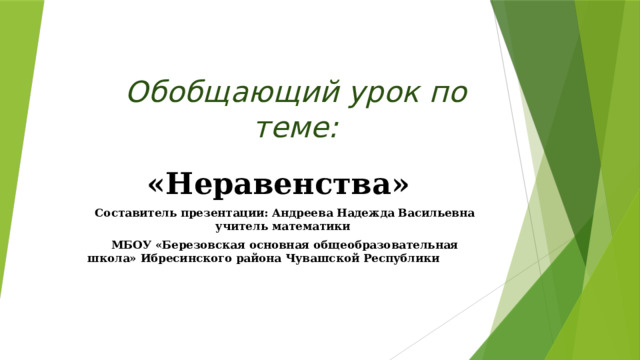 Обобщающий урок по теме:    «Неравенства»   Составитель презентации: Андреева Надежда Васильевна учитель математики МБОУ «Березовская основная общеобразовательная школа» Ибресинского района Чувашской Республики