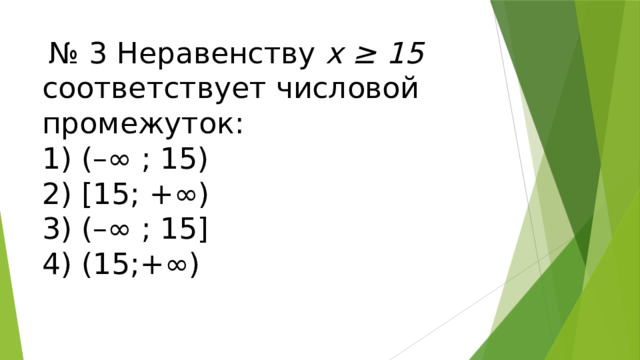   № 3 Неравенству х ≥ 15 соответствует числовой промежуток: 1) (–∞ ; 15) 2) [15; +∞) 3) (–∞ ; 15] 4) (15;+∞)