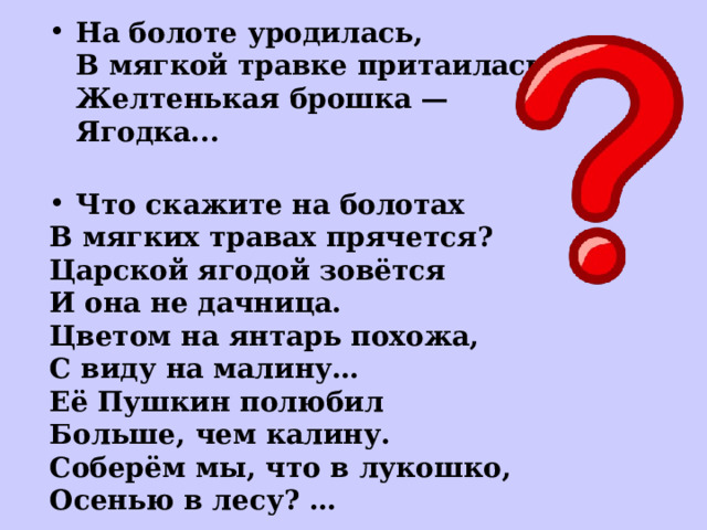 На болоте уродилась,  В мягкой травке притаилась.  Желтенькая брошка —  Ягодка...  Что скажите на болотах