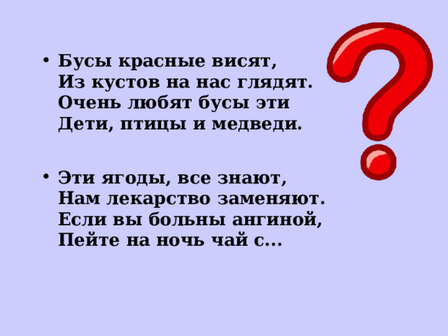 Бусы красные висят,  Из кустов на нас глядят.  Очень любят бусы эти  Дети, птицы и медведи. Эти ягоды, все знают,  Нам лекарство заменяют.  Если вы больны ангиной,  Пейте на ночь чай с...