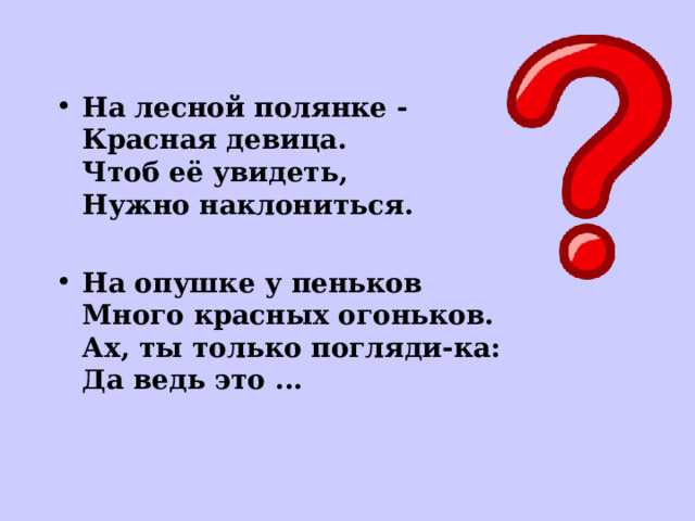 На лесной полянке -  Красная девица.  Чтоб её увидеть,  Нужно наклониться.  На опушке у пеньков  Много красных огоньков.  Ах, ты только погляди-ка:  Да ведь это ...