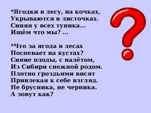 *Ягодки в лесу, на кочках, Укрываются в листочках. Синяя у всех туника... Ищём что мы? ...  *Что за ягода в лесах Поспевает на кустах? Синие плоды, с налётом, Из Сибири снежной родом. Плотно гроздьями висят Привлекая к себе взгляд. Не брусника, не черника. А зовут как?