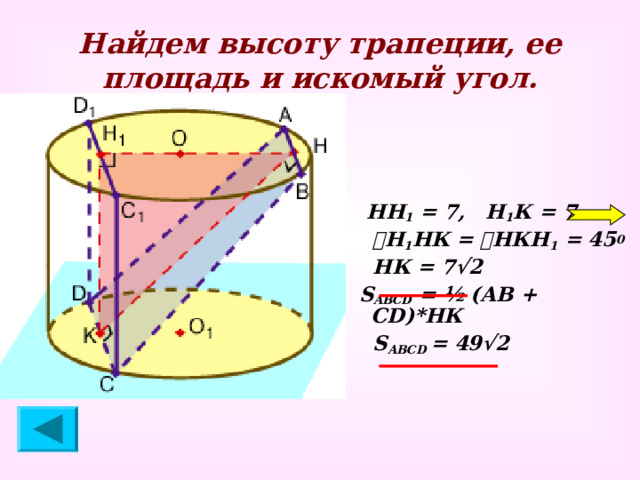 Найдем высоту трапеции, ее площадь и искомый угол.  НН 1 = 7, Н 1 К = 7  ے Н 1 НК = ے НКН 1 = 45 0  НК = 7√2  S ABCD = ½ (АВ + С D )*НК  S АВС D  = 49√2