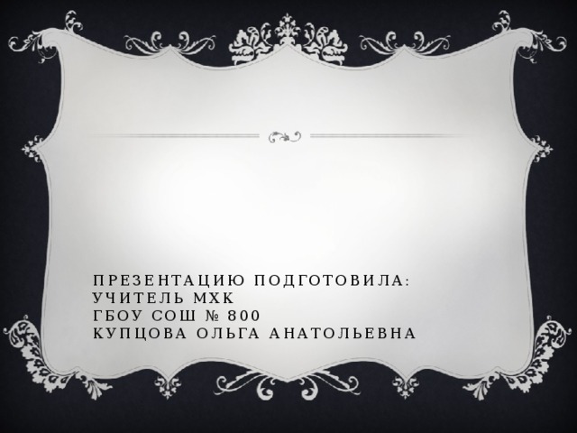 Презентацию подготовила:  Учитель МХК  ГБОУ СОШ № 800  Купцова Ольга Анатольевна