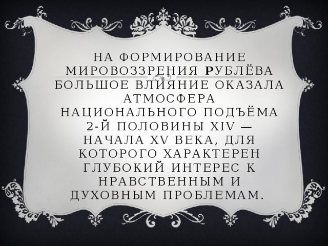 На формирование мировоззрения Р ублёва большое влияние оказала атмосфера национального подъёма 2-й половины XIV — начала XV века, для которого характерен глубокий интерес к нравственным и духовным проблемам.