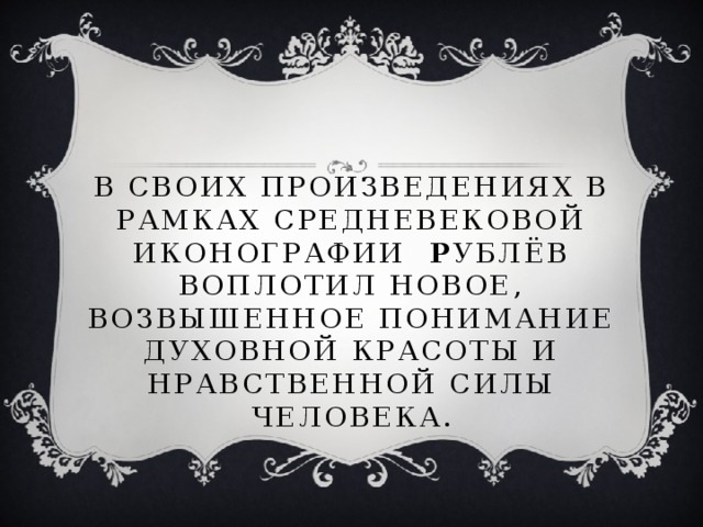 В своих произведениях в рамках средневековой иконографии Р ублёв воплотил новое, возвышенное понимание духовной красоты и нравственной силы человека.