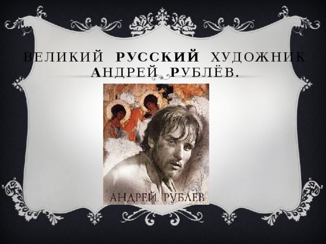 Великий РУССКИЙ художник  А ндрей Р ублёв.