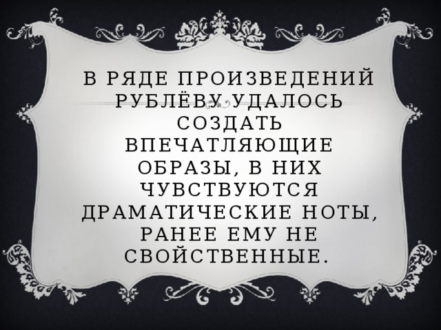 В ряде произведений Рублёву удалось создать впечатляющие образы, в них чувствуются драматические ноты, ранее ему не свойственные.