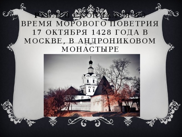 Р ублёв скончался во время морового поветрия 17 октября 1428 года в Москве, в Андрониковом монастыре